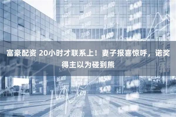 富豪配资 20小时才联系上！妻子报喜惊呼，诺奖得主以为碰到熊