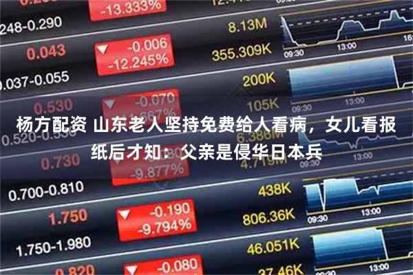 杨方配资 山东老人坚持免费给人看病，女儿看报纸后才知：父亲是侵华日本兵