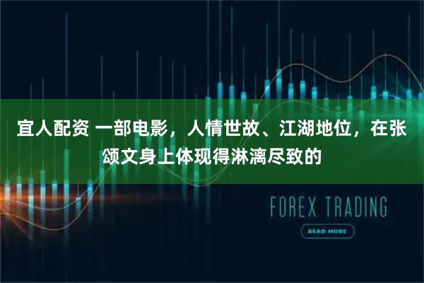 宜人配资 一部电影，人情世故、江湖地位，在张颂文身上体现得淋漓尽致的