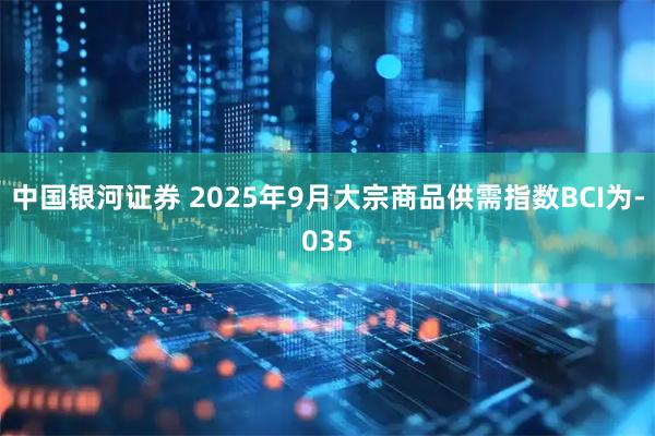 中国银河证券 2025年9月大宗商品供需指数BCI为-035