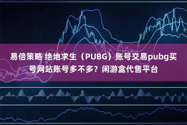 易倍策略 绝地求生（PUBG）账号交易pubg买号网站账号多不多？闲游盒代售平台