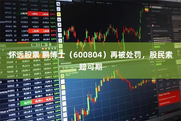 怀远股票 鹏博士（600804）再被处罚，股民索赔可期