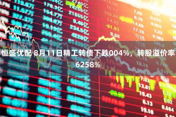 恒盛优配 8月11日精工转债下跌004%，转股溢价率6258%
