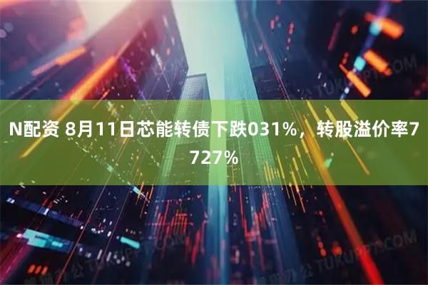 N配资 8月11日芯能转债下跌031%,转股溢价率7727%