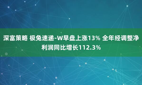 深富策略 极兔速递-W早盘上涨13% 全年经调整净利润同比增长112.3%