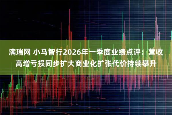 满瑞网 小马智行2026年一季度业绩点评：营收高增亏损同步扩大商业化扩张代价持续攀升