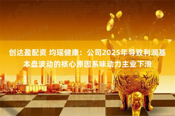 创达盈配资 均瑶健康：公司2025年导致利润基本盘波动的核心原因系味动力主业下滑