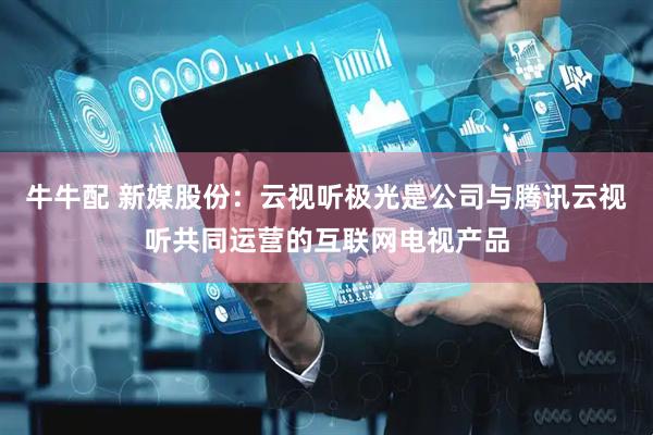 牛牛配 新媒股份：云视听极光是公司与腾讯云视听共同运营的互联网电视产品