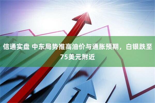 信通实盘 中东局势推高油价与通胀预期，白银跌至75美元附近